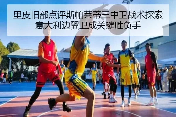 里皮旧部点评斯帕莱蒂三中卫战术探索意大利边翼卫成关键胜负手